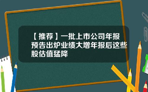 【推荐】一批上市公司年报预告出炉业绩大增年报后这些股估值猛降