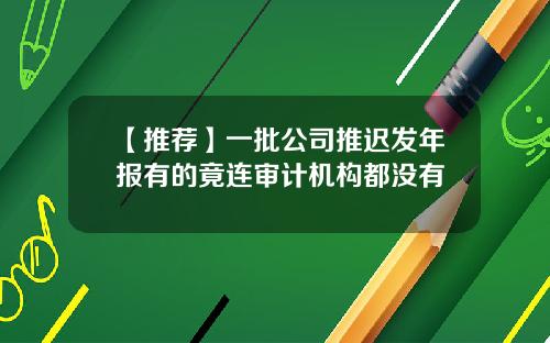 【推荐】一批公司推迟发年报有的竟连审计机构都没有