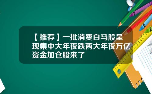 【推荐】一批消费白马股呈现集中大年夜跌两大年夜万亿资金加仓股来了
