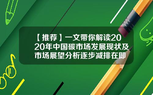 【推荐】一文带你解读2020年中国碳市场发展现状及市场展望分析逐步减排在即