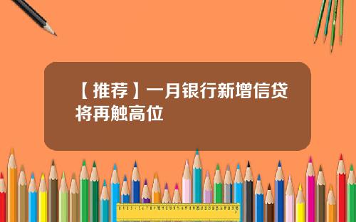 【推荐】一月银行新增信贷将再触高位