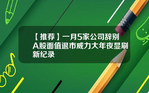 【推荐】一月5家公司辞别A股面值退市威力大年夜显刷新纪录