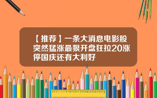 【推荐】一条大消息电影股突然猛涨最狠开盘狂拉20涨停国庆还有大利好