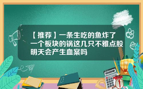 【推荐】一条生吃的鱼炸了一个板块的锅这几只不雅点股明天会产生血案吗