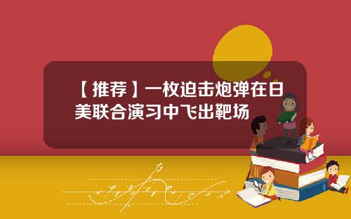 【推荐】一枚迫击炮弹在日美联合演习中飞出靶场