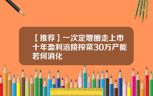 【推荐】一次定增圈走上市十年盈利涪陵榨菜30万产能若何消化