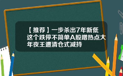 【推荐】一步杀出7年新低这个跌停不简单A股蹭热点大年夜王遭清仓式减持