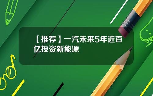 【推荐】一汽未来5年近百亿投资新能源