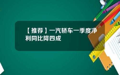 【推荐】一汽轿车一季度净利同比降四成