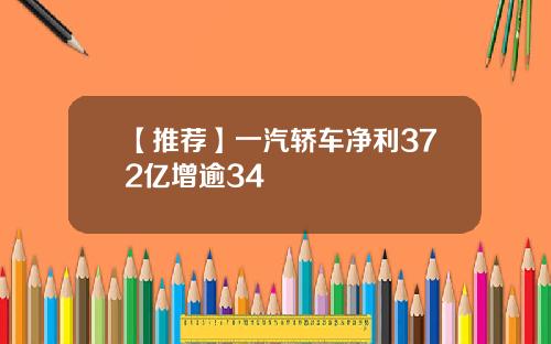 【推荐】一汽轿车净利372亿增逾34