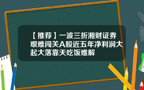 【推荐】一波三折湘财证券艰难闯关A股近五年净利润大起大落靠天吃饭难解