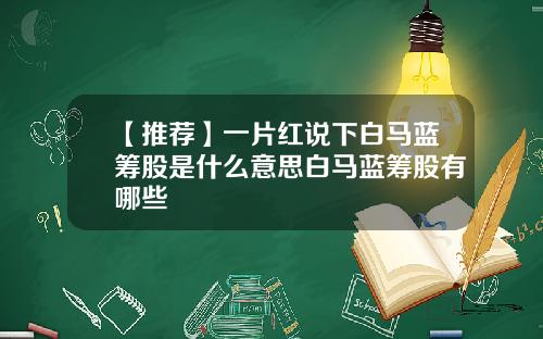 【推荐】一片红说下白马蓝筹股是什么意思白马蓝筹股有哪些