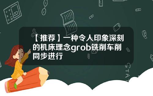 【推荐】一种令人印象深刻的机床理念grob铣削车削同步进行