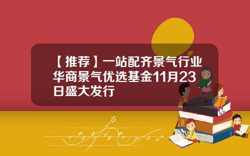 【推荐】一站配齐景气行业华商景气优选基金11月23日盛大发行