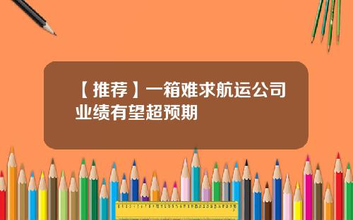 【推荐】一箱难求航运公司业绩有望超预期
