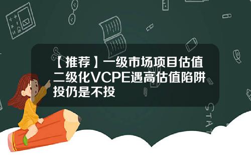 【推荐】一级市场项目估值二级化VCPE遇高估值陷阱投仍是不投