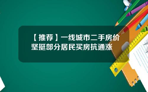【推荐】一线城市二手房价坚挺部分居民买房抗通涨