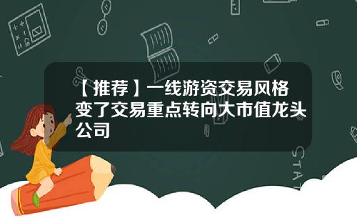 【推荐】一线游资交易风格变了交易重点转向大市值龙头公司