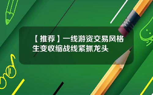 【推荐】一线游资交易风格生变收缩战线紧抓龙头