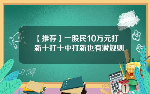 【推荐】一股民10万元打新十打十中打新也有潜规则