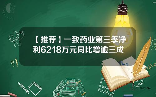 【推荐】一致药业第三季净利6218万元同比增逾三成