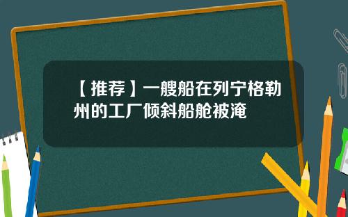 【推荐】一艘船在列宁格勒州的工厂倾斜船舱被淹