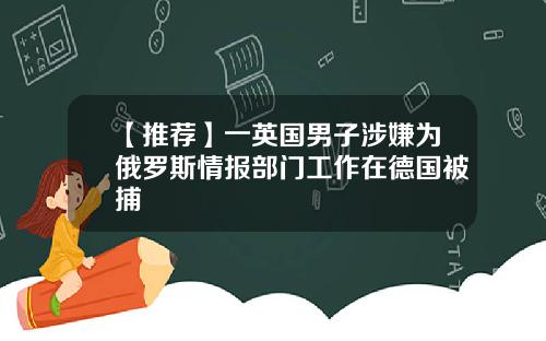 【推荐】一英国男子涉嫌为俄罗斯情报部门工作在德国被捕