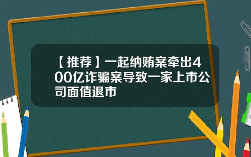 【推荐】一起纳贿案牵出400亿诈骗案导致一家上市公司面值退市