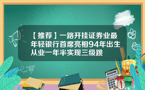 【推荐】一路开挂证券业最年轻银行首席亮相94年出生从业一年半实现三级跳