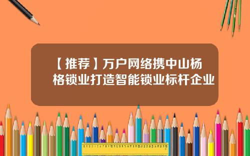 【推荐】万户网络携中山杨格锁业打造智能锁业标杆企业