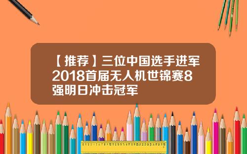 【推荐】三位中国选手进军2018首届无人机世锦赛8强明日冲击冠军