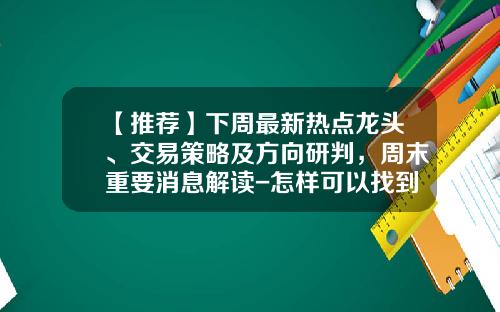 【推荐】下周最新热点龙头、交易策略及方向研判，周末重要消息解读-怎样可以找到股票热点资讯