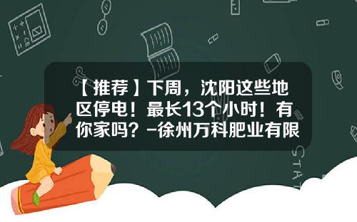 【推荐】下周，沈阳这些地区停电！最长13个小时！有你家吗？-徐州万科肥业有限公司