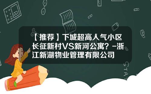 【推荐】下城超高人气小区长征新村VS新河公寓？-浙江新湖物业管理有限公司