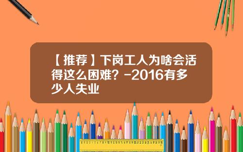 【推荐】下岗工人为啥会活得这么困难？-2016有多少人失业