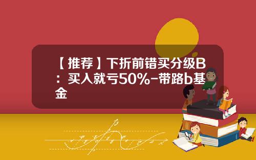 【推荐】下折前错买分级B：买入就亏50%-带路b基金