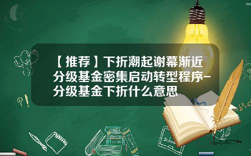 【推荐】下折潮起谢幕渐近分级基金密集启动转型程序-分级基金下折什么意思