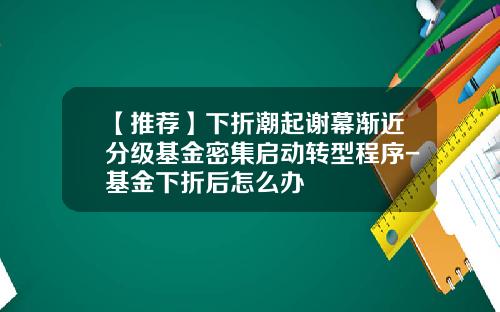 【推荐】下折潮起谢幕渐近分级基金密集启动转型程序-基金下折后怎么办