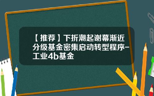【推荐】下折潮起谢幕渐近分级基金密集启动转型程序-工业4b基金