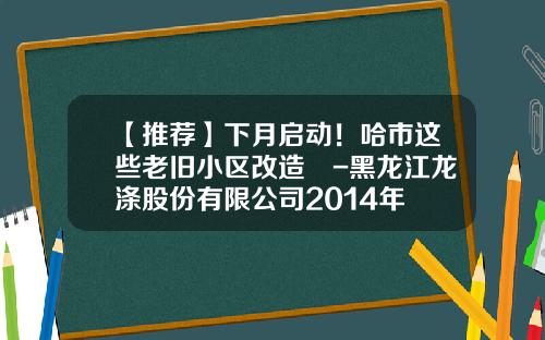 【推荐】下月启动！哈市这些老旧小区改造↘-黑龙江龙涤股份有限公司2014年