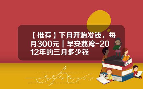 【推荐】下月开始发钱，每月300元｜早安荔湾-2012年的三月多少钱
