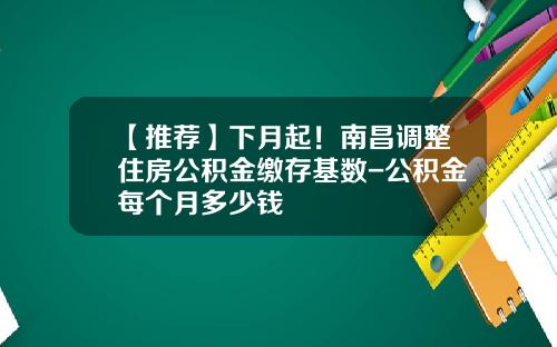 【推荐】下月起！南昌调整住房公积金缴存基数-公积金每个月多少钱