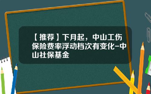 【推荐】下月起，中山工伤保险费率浮动档次有变化-中山社保基金