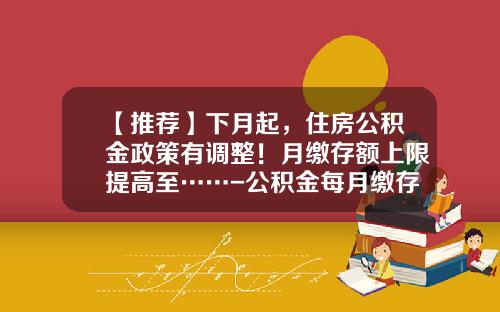 【推荐】下月起，住房公积金政策有调整！月缴存额上限提高至……-公积金每月缴存240可代多少钱