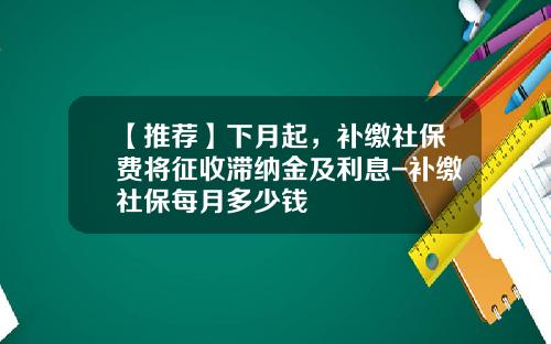 【推荐】下月起，补缴社保费将征收滞纳金及利息-补缴社保每月多少钱