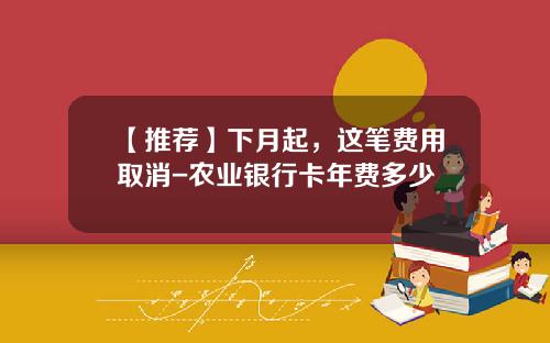 【推荐】下月起，这笔费用取消-农业银行卡年费多少