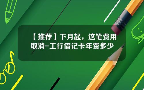 【推荐】下月起，这笔费用取消-工行借记卡年费多少