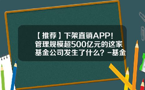 【推荐】下架直销APP！管理规模超500亿元的这家基金公司发生了什么？-基金宝帐户