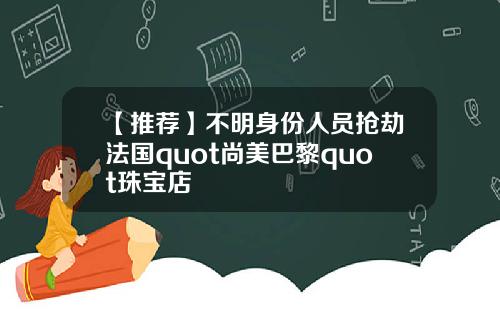 【推荐】不明身份人员抢劫法国quot尚美巴黎quot珠宝店