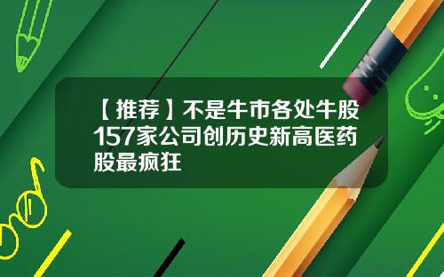 【推荐】不是牛市各处牛股157家公司创历史新高医药股最疯狂